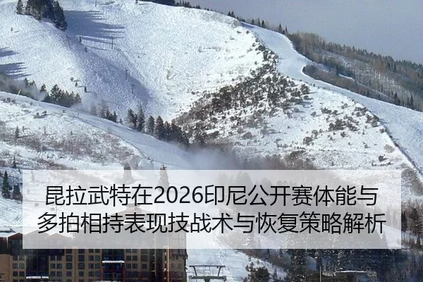 昆拉武特在2026印尼公开赛体能与多拍相持表现技战术与恢复策略解析